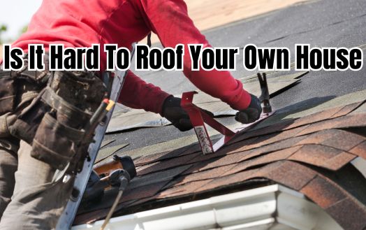 Is It Hard To Roof Your Own House